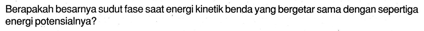 Berapakah besarnya sudut fase saat energi kinetik benda yang bergetar sama dengan sepertiga energi potensialnya?