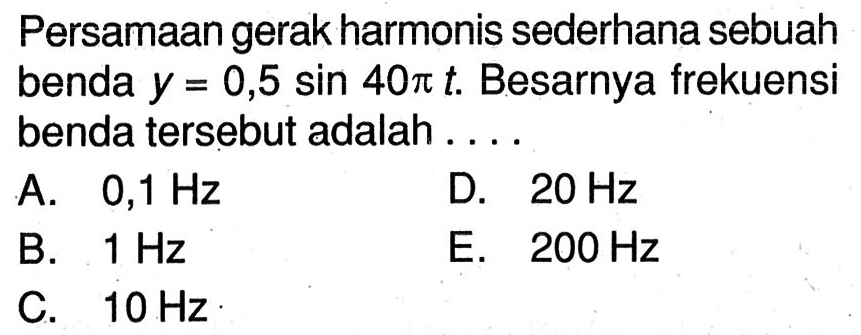 Persamaan gerak harmonis sederhana sebuah benda  y=0,5 sin 40 pi t . Besarnya frekuensi benda tersebut adalah ....
A.  0,1 Hz 
D.  20 Hz 
B.  1 Hz 
E.  200 Hz 
C.  10 Hz 