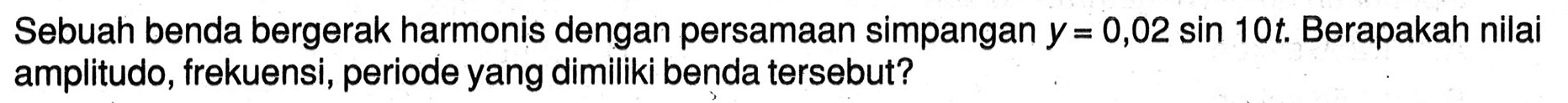 Sebuah benda bergerak harmonis dengan persamaan simpangan  y=0,02 sin 10 t . Berapakah nilai amplitudo, frekuensi, periode yang dimiliki benda tersebut?