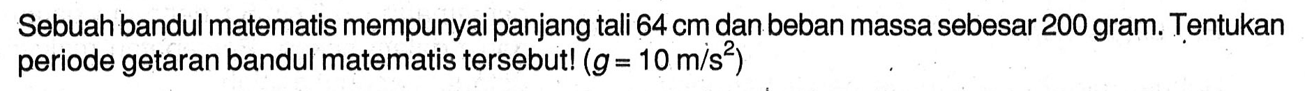 Sebuah bandul matematis mempunyai panjang tali  64 cm  dan beban massa sebesar  200 gram . Tentukan periode getaran bandul matematis tersebut!  (g=10 m / s^(2))