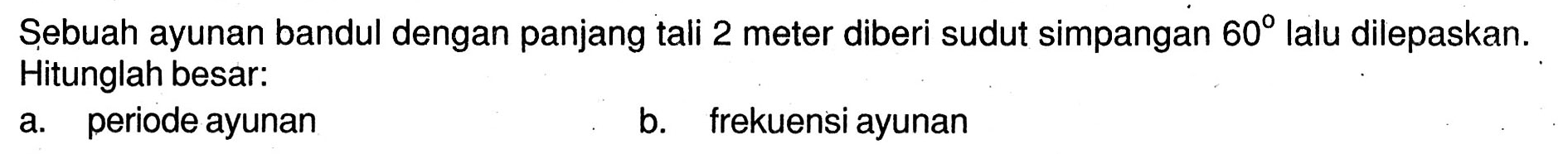 Sebuah ayunan bandul dengan panjang tali 2 meter diberi sudut simpangan  60  lalu dilepaskan. Hitunglah besar:
a. periode ayunan
b. frekuensi ayunan