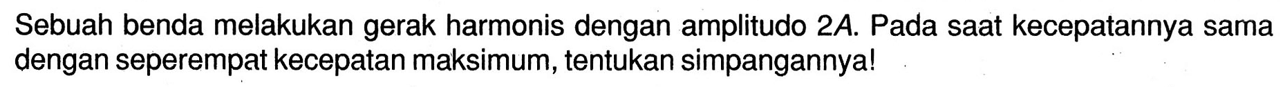 Sebuah benda melakukan gerak harmonis dengan amplitudo  2 A . Pada saat kecepatannya sama dengan seperempat kecepatan maksimum, tentukan simpangannya!