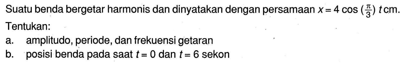 Suatu benda bergetar harmonis dan dinyatakan dengan persamaan  x=4 cos ((pi)/(3)) t cm . Tentukan:
a. amplitudo, periode, dan frekuensi getaran
b. posisi benda pada saat  t=0  dan  t=6  sekon