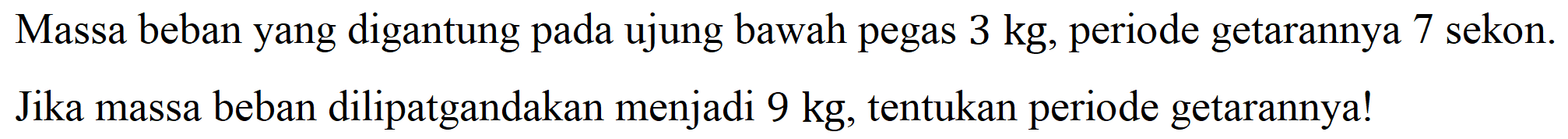 Massa beban yang digantung pada ujung bawah pegas  3 kg , periode getarannya 7 sekon. Jika massa beban dilipatgandakan menjadi  9 kg , tentukan periode getarannya!