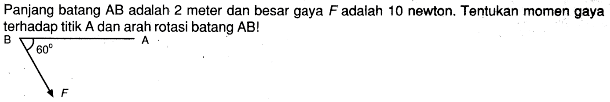 Panjang batang AB adalah 2 meter dan besar gaya F adalah10 newton. Tentukan momen gaya terhadap titik A dan arah rotasi batang AB!
B 60 AF