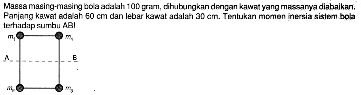 Massa masing-masing bola adalah 100 gram, dihubungkan dengan kawat yang mass anya diabaikan. Panjang kawat adalah 60 cm dan lebar kawat adalah 30 cm. Tentukan momen inersia sistem bola terhadap sumbu AB!m1  m4A  Bm2  m3 