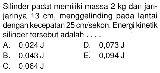 Silinder padat memiliki massa 2 kg dan jari-jarinya 13 cm, menggelinding pada lantai dengan kecepatan 25 cm/sekon. Energi kinetik silinder tersebut adalah....
