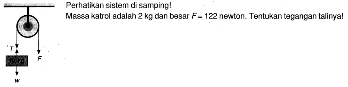 T F W Perhatikan sistem di samping! Massa katrol adalah 2 kg dan besar F = 122 newton. Tentukan tegangan talinya!