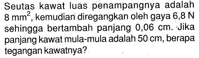 Seutas kawat luas penampangnya adalah 8 mm^2, kemudian diregangkan oleh gaya 6,8 N sehingga bertambah panjang 0,06 cm. Jika panjang kawat mula-mula adalah 50 cm, berapa tegangan kawatnya?