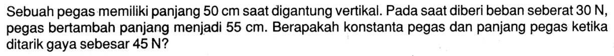 Sebuah pegas memiliki panjang 50 cm saat digantung vertikal. Pada saat diberi beban seberat 30 N, pegas bertambah panjang menjadi 55 cm. Berapakah konstanta pegas dan panjang pegas ketika ditarik gaya sebesar 45 N? 