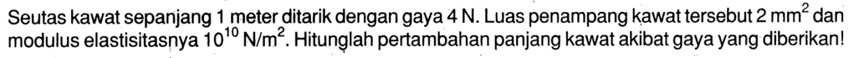 Seutas kawat sepanjang meter ditarik dengan gaya 4 N. Luas penampang kawat tersebut 2 mm^2 dan modulus elastisitasnya 10^10 N/m^2. Hitunglah pertambahan panjang kawat akibat gaya yang diberikan!