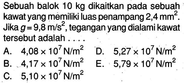 Sebuah balok 10 kg dikaitkan pada sebuah kawat yang memiliki luas penampang 2,4 mm^2. Jika g=9,8 m/s^2, tegangan yang dialami kawat tersebut adalah ....