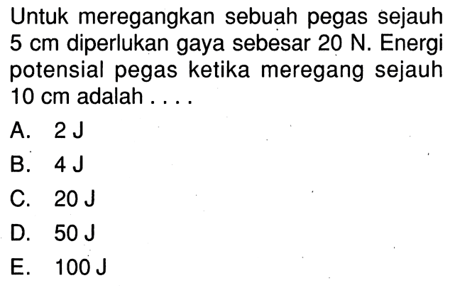 Untuk meregangkan sebuah pegas sejauh 5 cm diperlukan gaya sebesar 20 N. Energi potensial pegas ketika meregang sejauh 10 cm adalah . . . .