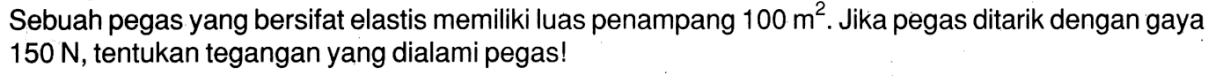 Sebuah pegas yang bersifat elastis memiliki luas penampang 100 m^3. Jika pegas ditarik dengan gaya 150 N, tentukan tegangan yang dialami pegas!