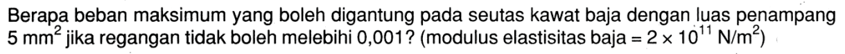Berapa beban maksimum yang boleh digantung pada seutas kawat baja dengan luas penampang 5 mm^2 jika regangan tidak boleh melebihi 0,001? (modulus elastisitas baja = 2 x 10^11 N/m^2)