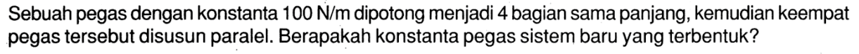 Sebuah pegas dengan konstanta 100 N/m dipotong menjadi 4 bagian sama panjang, kemudian keempat pegas tersebut disusun paralel. Berapakah konstanta pegas sistem baru yang terbentuk?