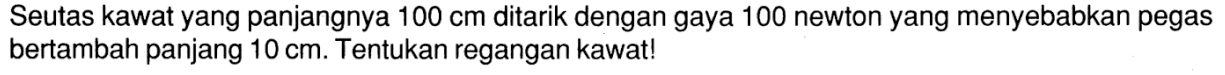 Seutas kawat yang panjangnya 100 cm ditarik dengan gaya 100 newton yang menyebabkan pegas bertambah panjang 10 cm. Tentukan regangan kawat!