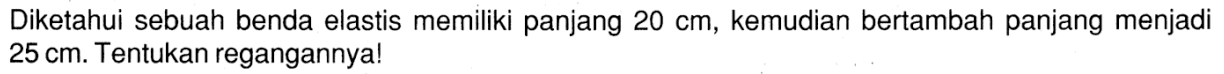 Diketahui sebuah benda elastis memiliki panjang 20 cm, kemudian  bertambah panjang menjadi 25 cm. Tentukan regangannya!