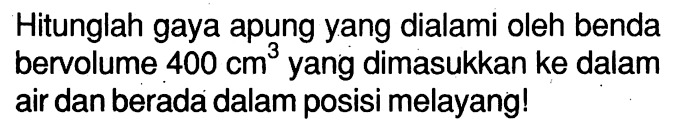 Hitunglah gaya apung yang dialami oleh benda bervolume 400 cm^3 yang dimasukkan ke dalam air dan berada dalam posisi melayang!