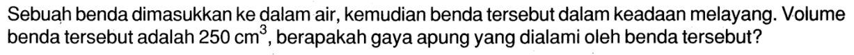 Sebuah benda dimasukkan ke dalam air, kemudian benda tersebut dalam keadaan melayang. Volume benda tersebut adalah 250 cm^3, berapakah gaya apung yang dialami oleh benda tersebut?