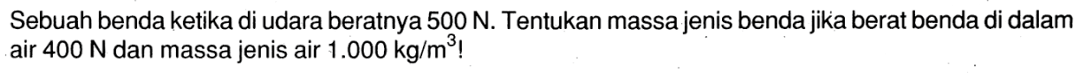 Sebuah benda ketika di udara beratnya 500 N. Tentukan massa jenis bendajika berat benda di dalam air 400 N dan massa jenis air 1.000 kg/m^3?