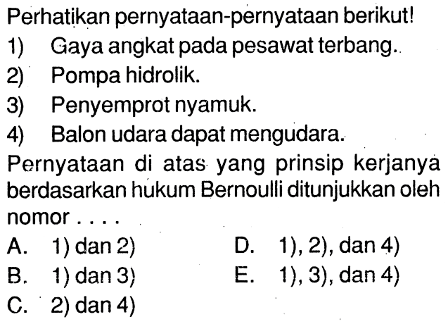 Perhatikan pernyataan-pernyataan berikut! 1) Gaya angkat pada pesawat terbang. 2) Pompa hidrolik. 3) Penyemprot nyamuk. 4) Balon udara dapat mengudara. Pernyataan di atas yang prinsip kerjanya berdasarkan hukum Bernoulli ditunjukkan oleh nomor ...