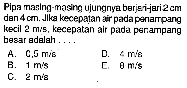 Pipa masing-masing ujungnya berjari-jari 2 cm dan 4 cm. Jika kecepatan air pada penampang kecil 2 m/s, kecepatan air pada penampang besar adalah ....
