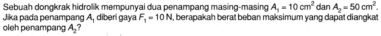 Sebuah dongkrak hidrolik mempunyai dua penampang masing-masing A1 = 10 cm^2 dan A2 = 50 cm^2. Jika pada penampang A1 diberi gaya F1 = 10 N, berapakah berat beban maksimum yang dapat diangkat oleh penampang A2?