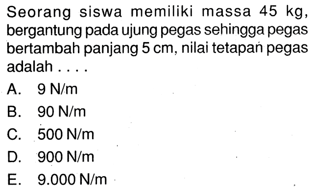 Seorang siswa memiliki massa 45 kg, bergantung pada ujung pegas sehingga pegas bertambah panjang 5 cm, nilai tetapan pegas adalah ....
