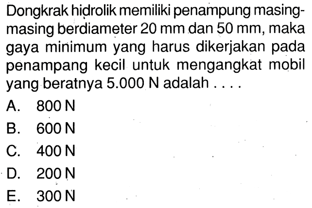 Dongkrak hidrolik memiliki penampung masing-masing berdiameter 20 mm dan 50 mm, maka gaya minimum yang harus dikerjakan pada penampang kecil untuk mengangkat mobil yang beratnya 5.000 N adalah . ...
