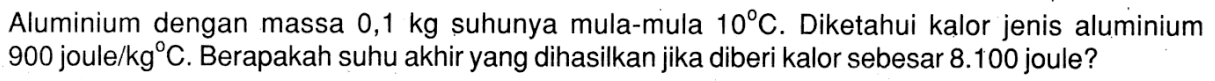 Aluminium dengan massa 0,1 kg suhunya mula-mula 10 C. Diketahui kalor jenis aluminium 900 joule /kg C. Berapakah suhu akhir yang dihasilkan jika diberi kalor sebesar 8.100 joule?