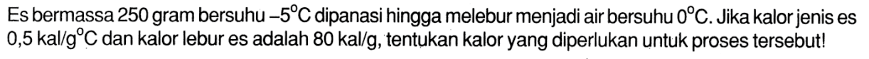 Es bermassa 250 gram bersuhu -5 C dipanasi hingga melebur menjadi air bersuhu 0 C. Jika kalor jenis es 0,5 kal/g C dan kalor lebur es adalah 80 kal/g, tentukan kalor yang diperlukan untuk proses tersebut!