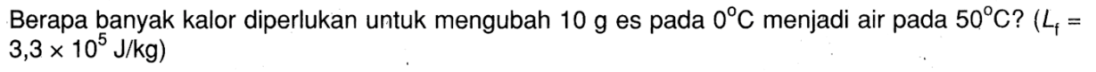 Berapa banyak kalor diperlukan untuk mengubah 10 g es pada 0 C menjadi air pada 50 C? (Lf = 3,3 x 10^5 J/kg)