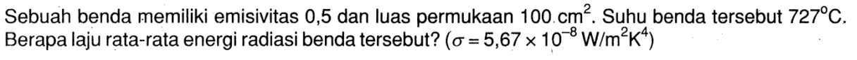 Sebuah benda memiliki emisivitas 0,5 dan luas permukaan 100 cm^2. Suhu benda tersebut 727C. Berapa laju rata-rata energi radiasi benda tersebut? (sigma = 5,67 x 10^(-8) W/m^2 K^4) 