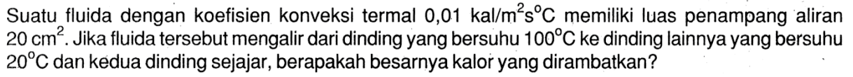 Suatu fluida dengan koefisien konveksi termal 0,01 kal/m^2 s C memiliki luas penampang aliran 20 cm^2. Jika fluida tersebut mengalir dari dinding yang bersuhu 100 C ke dinding lainnya yang bersuhu 20 C dan kedua dinding sejajar, berapakah besarnya kalor yang dirambatkan?