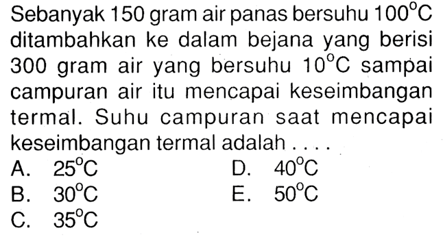 Sebanyak 150 gram air panas bersuhu 100 C ditambahkan ke dalam bejana yang berisi 300 gram air yang bersuhu 10 C sampai campuran air itu mencapai keseimbangan termal. Suhu campuran saat mencapai keseimbangan termal adalah
