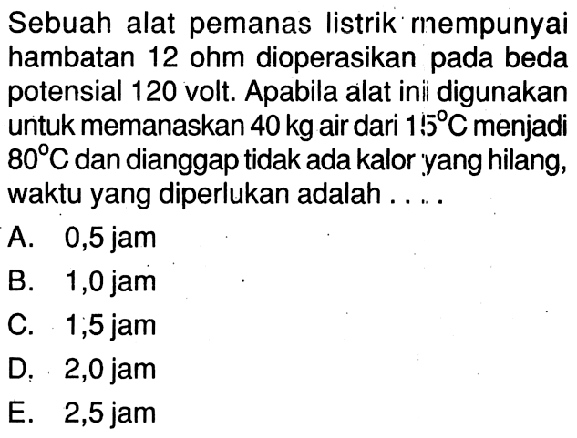 Sebuah alat pemanas listrik rnempunyai hambatan 12 ohm dioperasikan pada beda potensial 120 volt. Apabila alat ini digunakan untuk memanaskan 40 kg air dari 15 C menjadi 80 C dan dianggap tidak ada kalor yang hilang, waktu yang diperlukan adalah .... 
