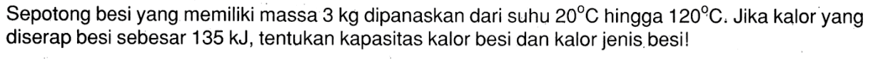 Sepotong besi yang memiliki massa 3 kg dipanaskan dari suhu 20 C hingga 120 C. Jika kalor yang diserap besi sebesar 135 kJ, tentukan kapasitas kalor besi dan kalor jenis besi!