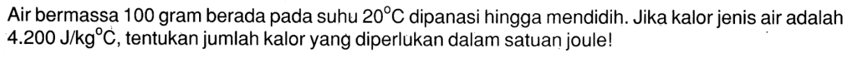 Air bermassa 100 gram berada pada suhu 20 C dipanasi hingga mendidih. Jika kalor jenis air adalah 4.200 J/kg C, tentukan jumlah kalor yang diperlukan dalam satuan joule!