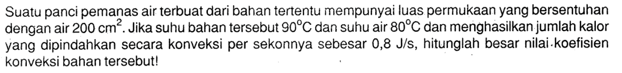 Suatu panci pemanas air terbuat dari bahan tertentu mempunyai luas permukaan yang bersentuhan dengan air 200 cm^2. Jika suhu bahan tersebut 90 C dan suhu air 80 C dan menghasilkan jumlah kalor yang dipindahkan secara konveksi per sekonnya sebesar 0,8 J/s, hitunglah besar nilai koefisien konveksi bahan tersebut!