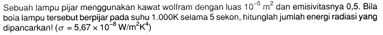 Sebuah lampu pijar menggunakan kawat wolfram dengan luas 10^-6 m^2  dan emisivitasnya 0,5. Bila bola lampu tersebut berpijar pada suhu 1.000 K selama 5 sekon, hitunglah jumlah energi radiasi yang dipancarkan!  (sigma = 5,67 x 10^-8 W/m^2 K^4) 