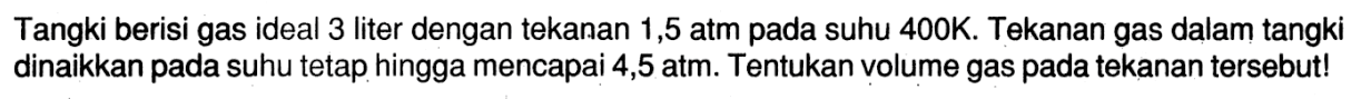 Tangki berisi gas ideal 3 liter dengan tekanan 1,5 atm pada suhu 400 K. Tekanan gas dalam tangki dinaikkan pada suhu tetap hingga mencapai 4,5 atm. Tentukan volume gas pada tekanan tersebut!