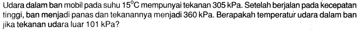 Udara dalam ban mobil pada suhu 15 C mempunyai tekanan 305 kPa. Setelah berjalan pada kecepatan tinggi, ban menjadi panas dan tekanannya menjadi 360 kPa. Berapakah temperatur udara dalam ban jika tekanan udara luar 101 kPa?