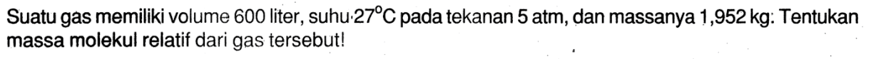 Suatu gas memiliki volume 600 liter, suhu 27 C pada tekanan 5 atm, dan massanya 1,952 kg. Tentukan massa molekul relatif dari gas tersebut!