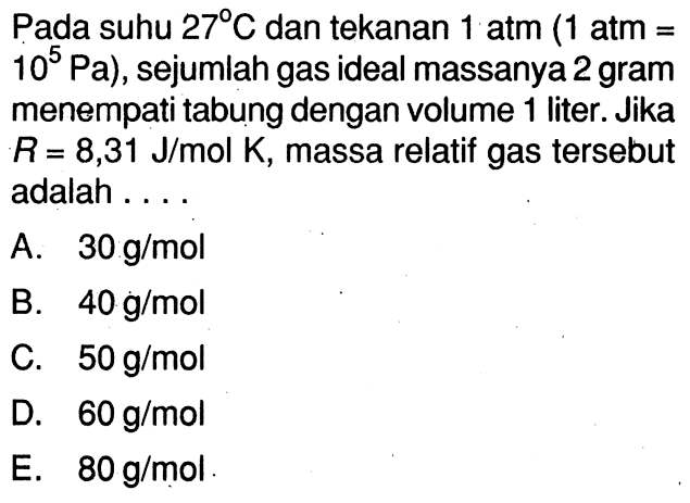 Pada suhu 27 C dan tekanan 1 atm (1 atm = 10^5 Pa), sejumlah gas ideal massanya 2 gram menempati tabung dengan volume 1 liter. Jika R = 8,31 J/mol K, massa relatif gas tersebut adalah ....
