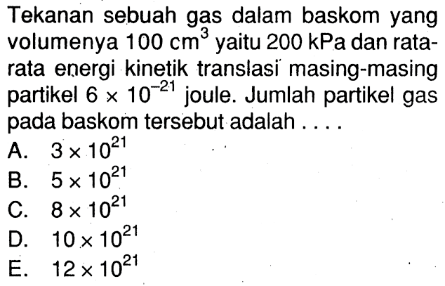 Tekanan sebuah gas dalam baskom yang volumenya 100 cm^3 yaitu 200 kPa dan rata-rata energi kinetik translasi masing-masing partikel 6 x 10^(-21) joule. Jumlah partikel gas pada baskom tersebut adalah ....
