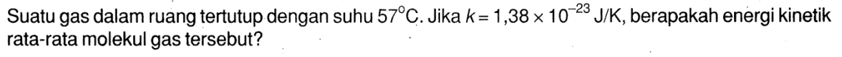 Suatu gas dalam ruang tertutup dengan suhu 57 C. Jika k = 1,38 x 10^(-23) J/K, berapakah energi kinetik rata-rata molekul gas tersebut?