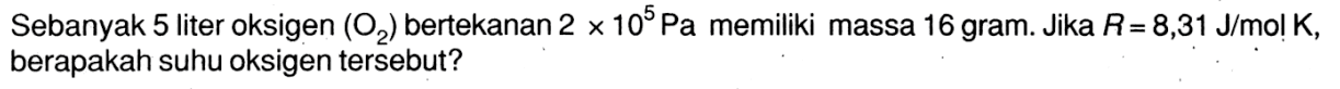 Sebanyak 5 liter oksigen (O2) bertekanan 2 x 10^5 Pa memiliki massa 16 gram. Jika R=8,31 J/mol K, berapakah suhu oksigen tersebut?