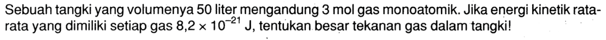 Sebuah tangki yang volumenya 50 liter mengandung 3 mol gas monoatomik. Jika energi kinetik rata-rata yang dimiliki setiap gas 8,2 x 10^(-21) J, tentukan besar tekanan gas dalam tangki!