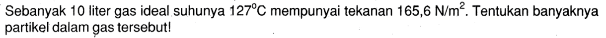 Sebanyak 10 liter gas ideal suhunya 127 C mempunyai tekanan 165,6 N/m^2. Tentukan banyaknya partikel dalam gas tersebut!